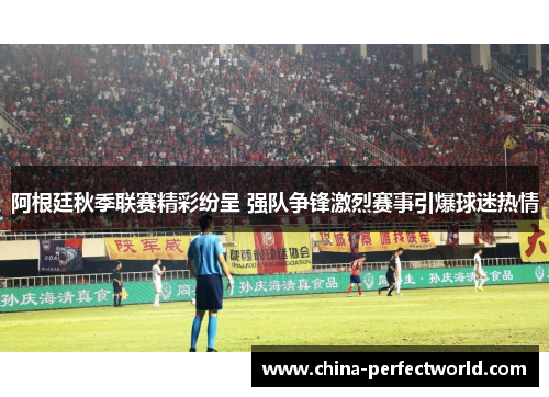 阿根廷秋季联赛精彩纷呈 强队争锋激烈赛事引爆球迷热情